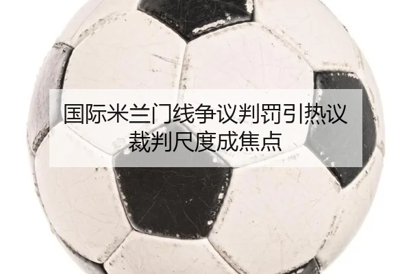 国际米兰门线争议判罚引热议 裁判尺度成焦点